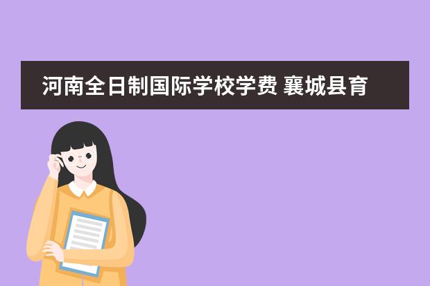 河南全日制国际学校学费 襄城县育人国际学校高中学费表