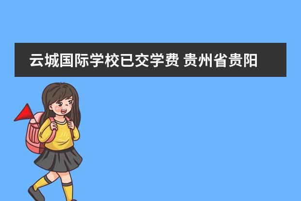 云城国际学校已交学费 贵州省贵阳市私立高中有哪些