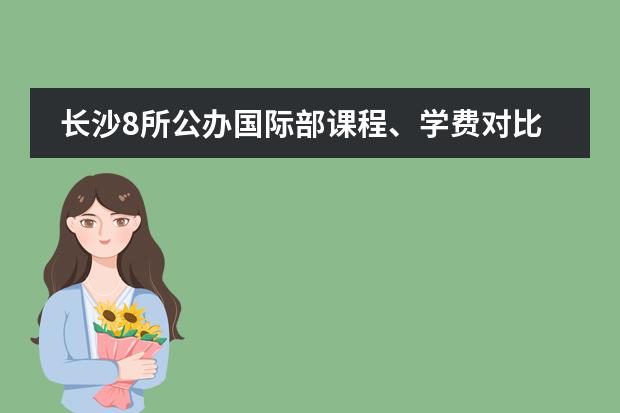 长沙8所公办国际部课程、学费对比!都有哪些优势和区别?