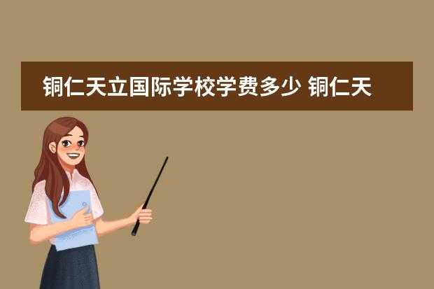 铜仁天立国际学校学费多少 铜仁天立学校的学费大概多少一年