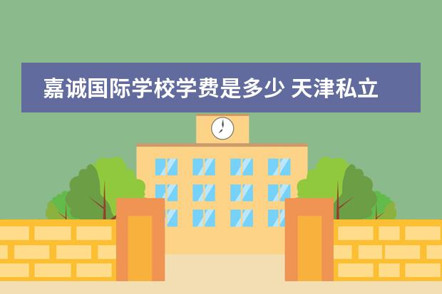 嘉诚国际学校学费是多少 天津私立高中收费多少