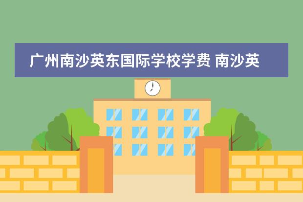 广州南沙英东国际学校学费 南沙英东国际学校收费