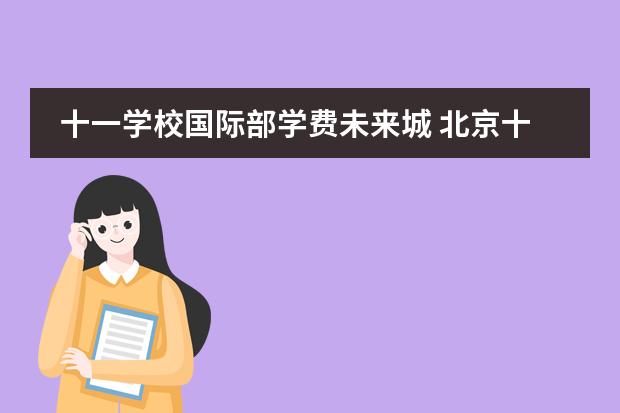 十一学校国际部学费未来城 北京十一未来城学校是公办还是民办