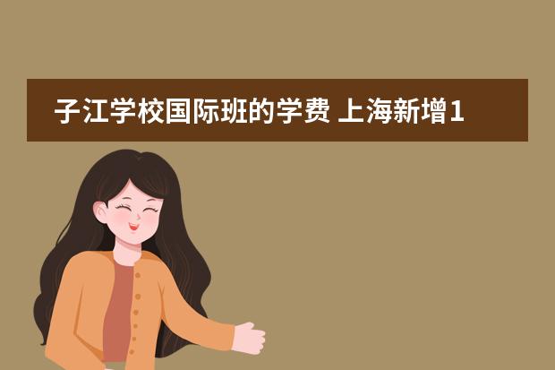 子江学校国际班的学费 上海新增12所国际学校一览表