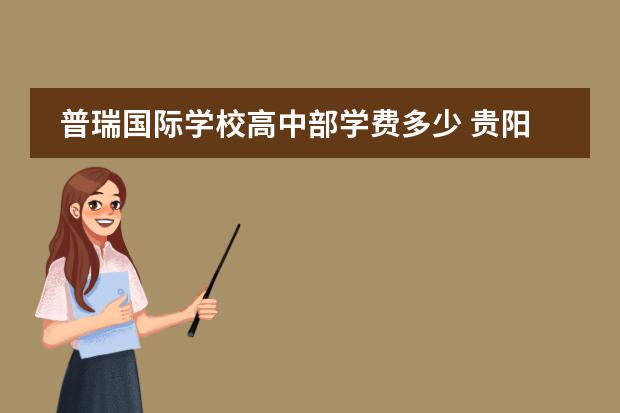 普瑞国际学校高中部学费多少 贵阳普瑞国际学校是示范高中吗
