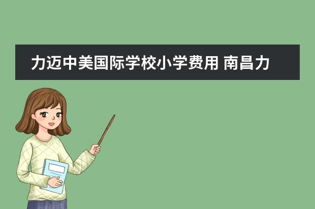 力迈中美国际学校小学费用 南昌力迈国际学校学费
