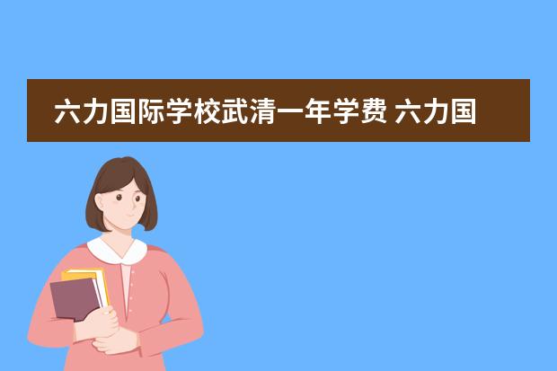 六力国际学校武清一年学费 六力国际学校天津校区学费