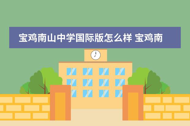 宝鸡南山中学国际版怎么样 宝鸡南山中学是公立还是私立