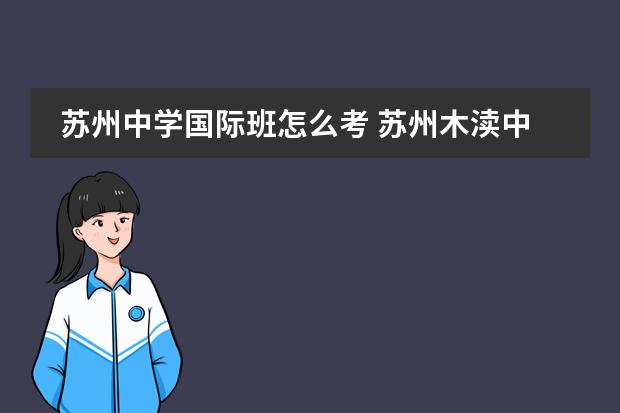 苏州中学国际班怎么考 苏州木渎中加国际高中