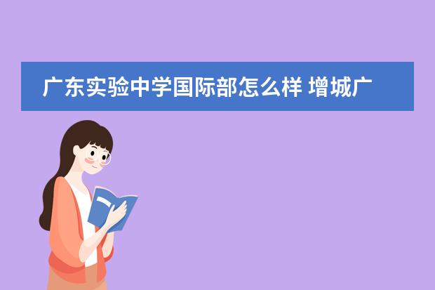广东实验中学国际部怎么样 增城广附实验中学怎么样