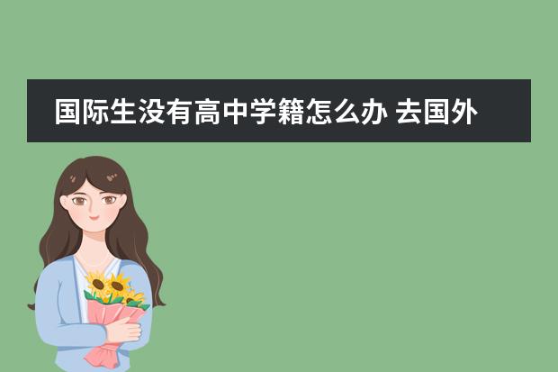 国际生没有高中学籍怎么办 去国外读高中中国学籍怎么办