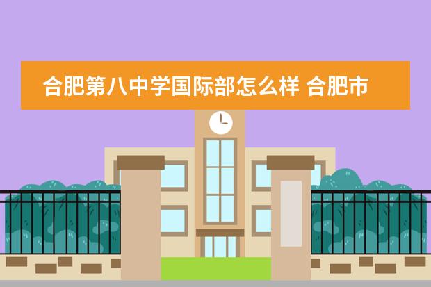 合肥第八中学国际部怎么样 合肥市第八中学的学区包括哪些地方?