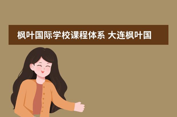 枫叶国际学校课程体系 大连枫叶国际学校的教学理念是什么呢?