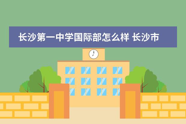 长沙第一中学国际部怎么样 长沙市一中开福中学好不好?