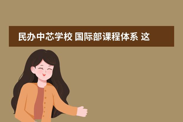 民办中芯学校 国际部课程体系 这所颇受海归家庭青睐的双语学校,学风很拼孩子却学...