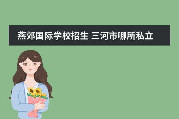 燕郊国际学校招生 三河市哪所私立学校好