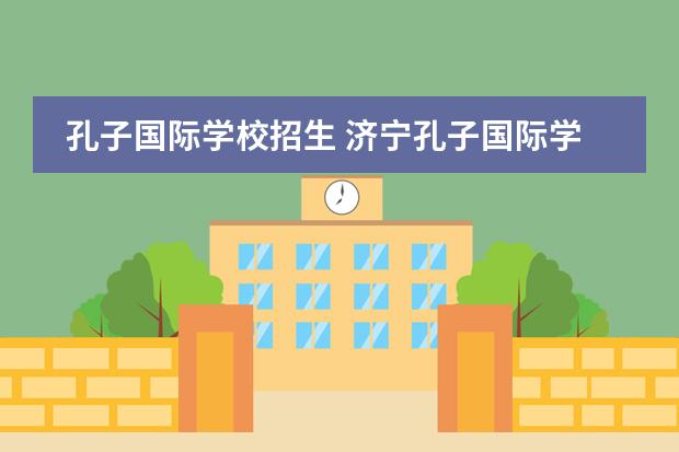 孔子国际学校招生 济宁孔子国际学校转学入学条件
