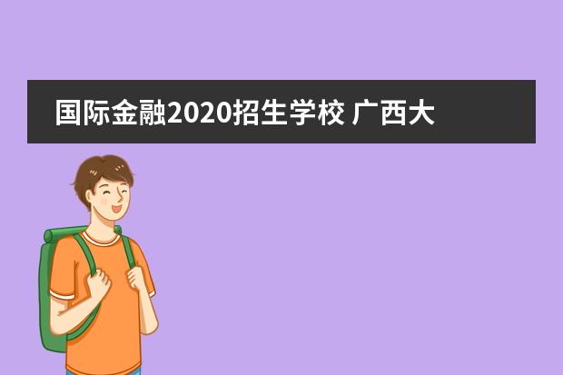 国际金融2020招生学校 广西大学2020年中美校际交流项目招生简章