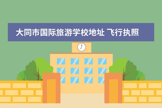 大同市国际旅游学校地址 飞行执照的考点