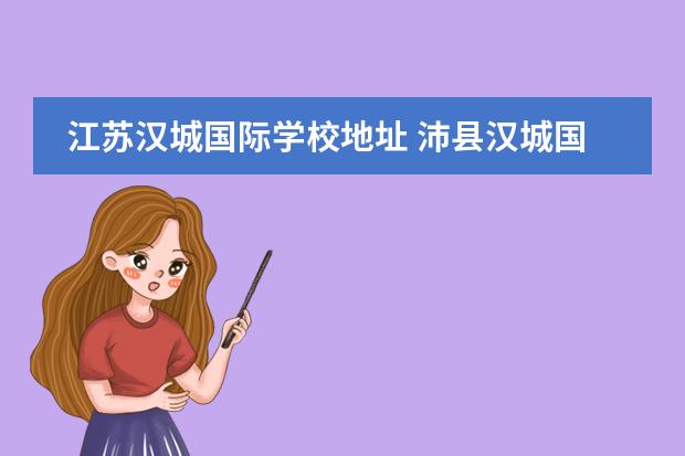 江苏汉城国际学校地址 沛县汉城国际学校招生标准2022
