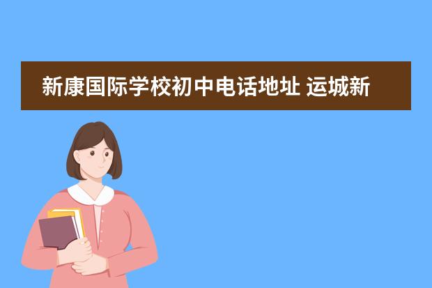 新康国际学校初中电话地址 运城新康国际实验学校初中部怎么样