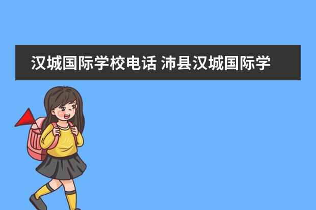 汉城国际学校电话 沛县汉城国际学校招生标准2022