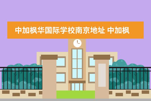 中加枫华国际学校南京地址 中加枫华国际学校好不好,留学率怎么样?