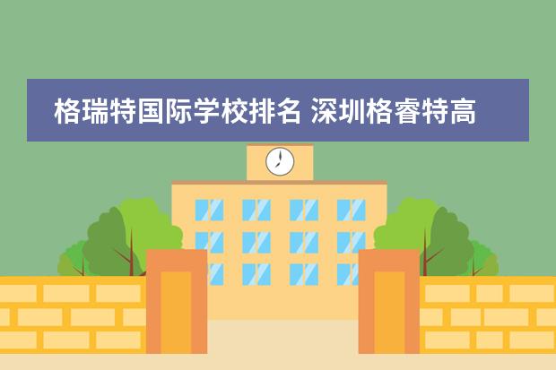 格瑞特国际学校排名 深圳格睿特高级中学怎么样?