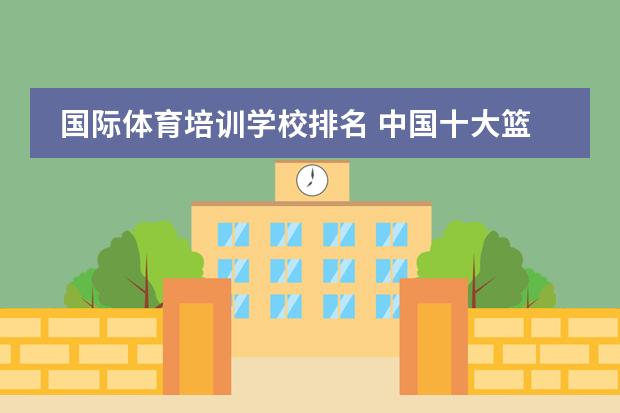 国际体育培训学校排名 中国十大篮球培训机构
