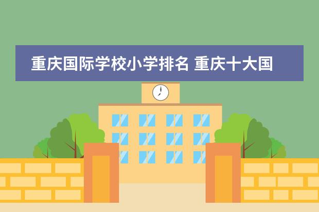 重庆国际学校小学排名 重庆十大国际学校排名