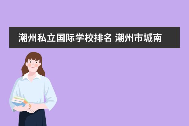 潮州私立国际学校排名 潮州市城南阳光国际学校小学(富丽公园内)一学期学费...