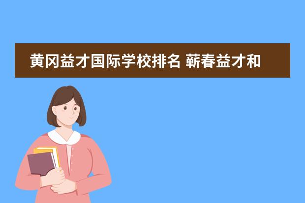 黄冈益才国际学校排名 蕲春益才和行知哪个更好