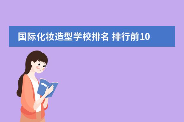 国际化妆造型学校排名 排行前10名的化妆学校有那些