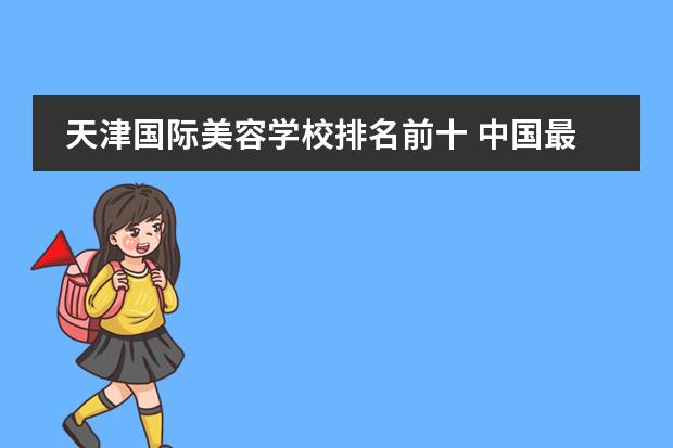 天津国际美容学校排名前十 中国最好的化妆学校排名