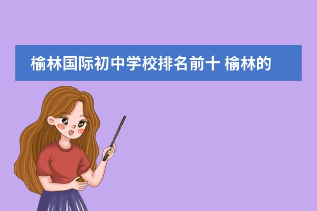 榆林国际初中学校排名前十 榆林的中考成绩767在西安市排名多少分