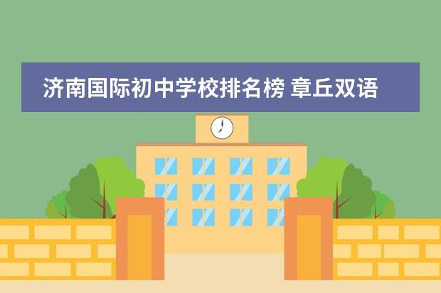 济南国际初中学校排名榜 章丘双语国际学校学费
