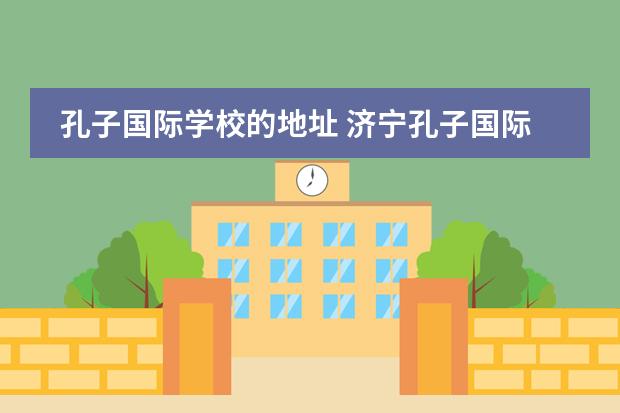 孔子国际学校的地址 济宁孔子国际学校学费多少?