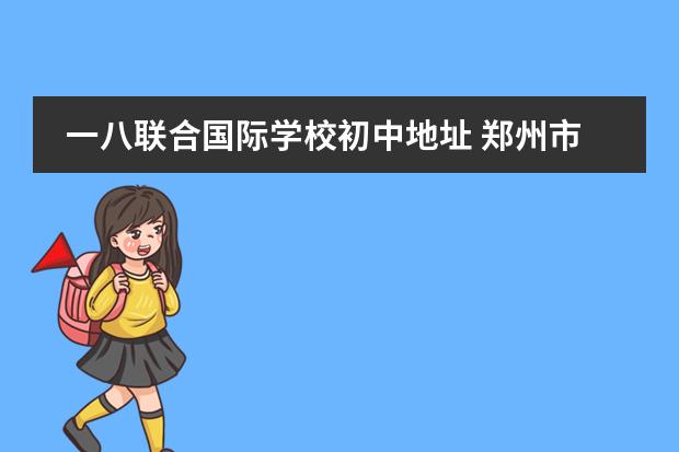 一八联合国际学校初中地址 郑州市81中学怎么样?学校规模、师资等