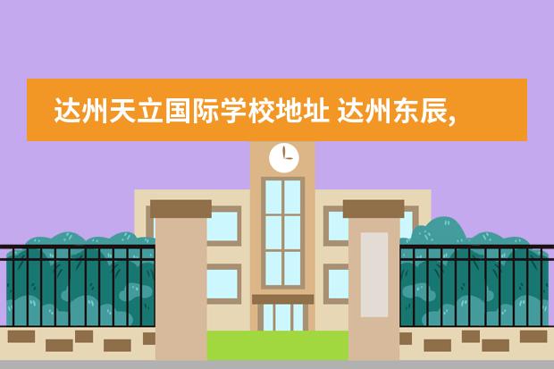 达州天立国际学校地址 达州东辰,达州天立,达州嘉祥谁好?