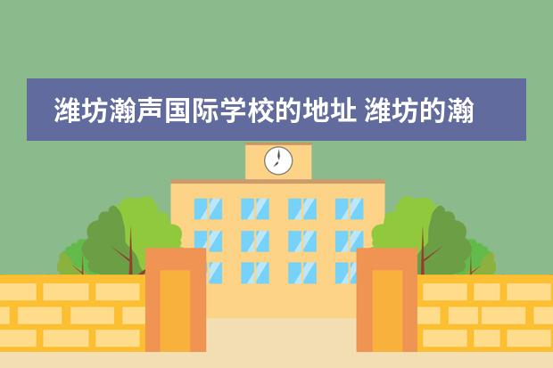 潍坊瀚声国际学校的地址 潍坊的瀚声国际学校怎么样?
