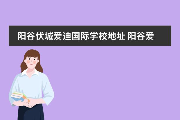 阳谷伏城爱迪国际学校地址 阳谷爱迪初中怎么样