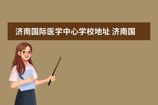 济南国际医学中心学校地址 济南国际医学科学中心更名