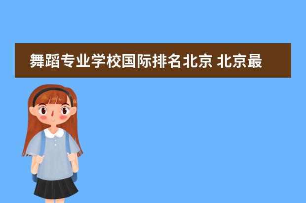 舞蹈专业学校国际排名北京 北京最有名的舞蹈学校有哪些