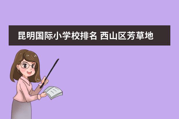 昆明国际小学校排名 西山区芳草地国际学校在昆明排名怎么样
