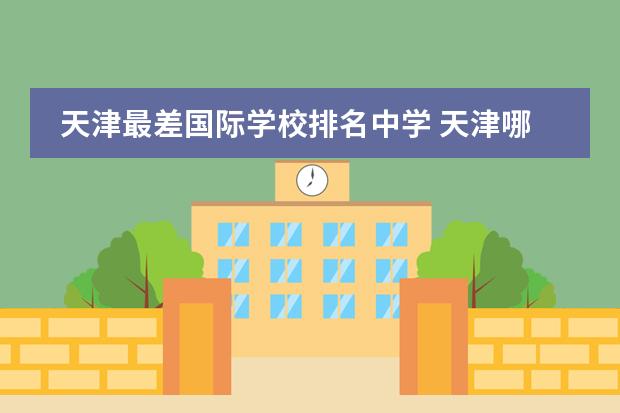 天津最差国际学校排名中学 天津哪个国际学校比较好?