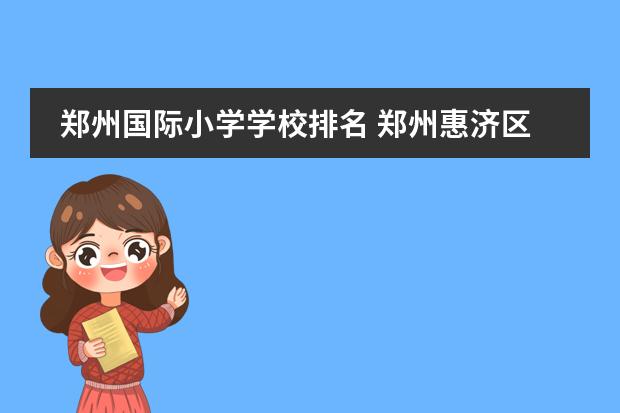 郑州国际小学学校排名 郑州惠济区小学排名前十名