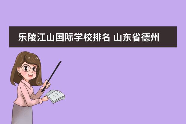 乐陵江山国际学校排名 山东省德州市乐陵市有哪些私立的中学?