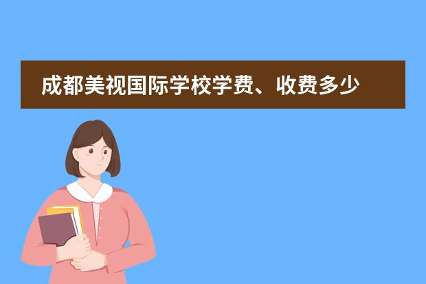 成都美视国际学校学费、收费多少 成都美视国际学校招生录取分数线
