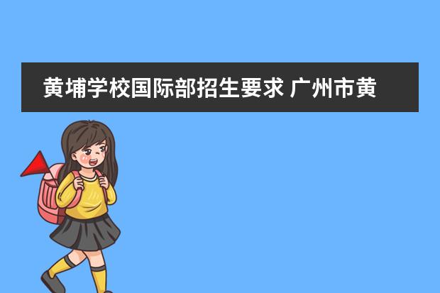 黄埔学校国际部招生要求 广州市黄埔中大附属外国语实验中学招生条件