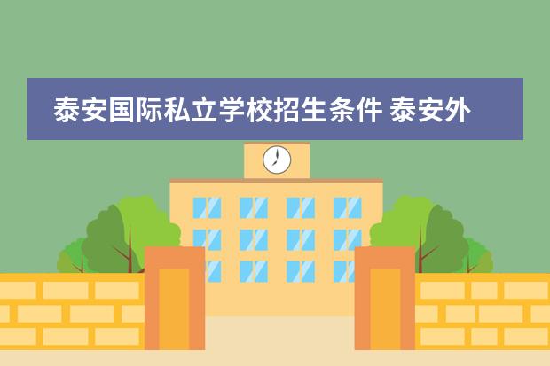 泰安国际私立学校招生条件 泰安外国语学校高中招生条件2023